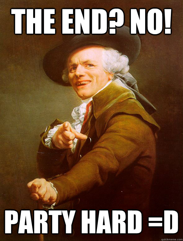 the end? No! PARTY HARD =D  Joseph Ducreux