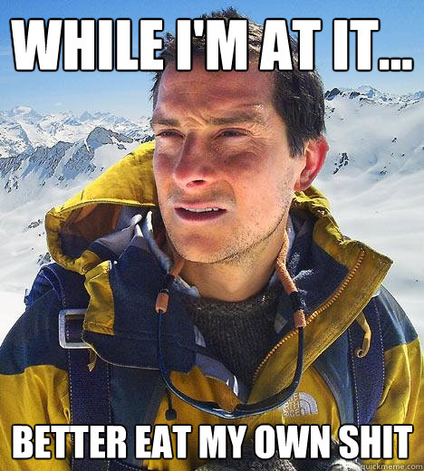 WHILE I'M AT IT... BETTER EAT MY OWN SHIT  Bear Grylls