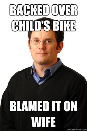 Backed over child's bike blamed it on wife - Backed over child's bike blamed it on wife  Repressed Suburban Father