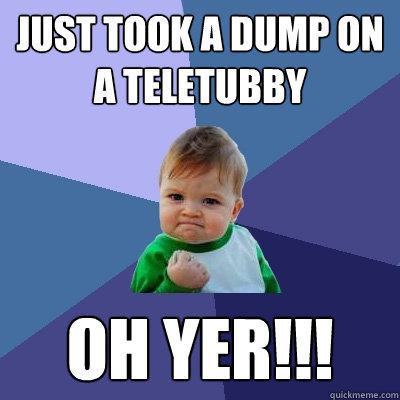 Just took a dump on a teletubby OH YER!!!  Success Kid