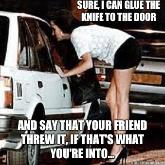 Sure, I can glue the knife to the door  And say that your friend threw it, if that's what you're into...  Straight Hooker