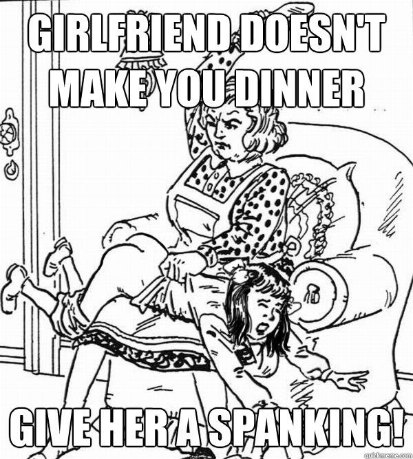 girlfriend doesn't make you dinner give her a spanking!  