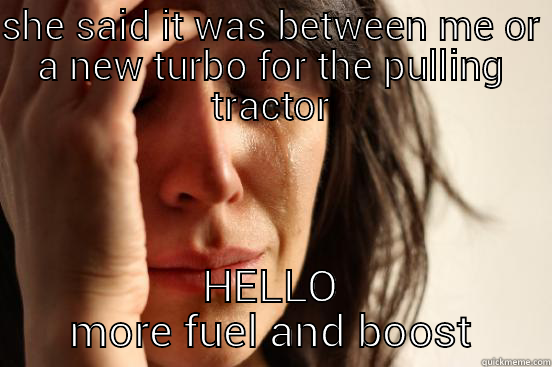 SHE SAID IT WAS BETWEEN ME OR A NEW TURBO FOR THE PULLING TRACTOR HELLO MORE FUEL AND BOOST First World Problems