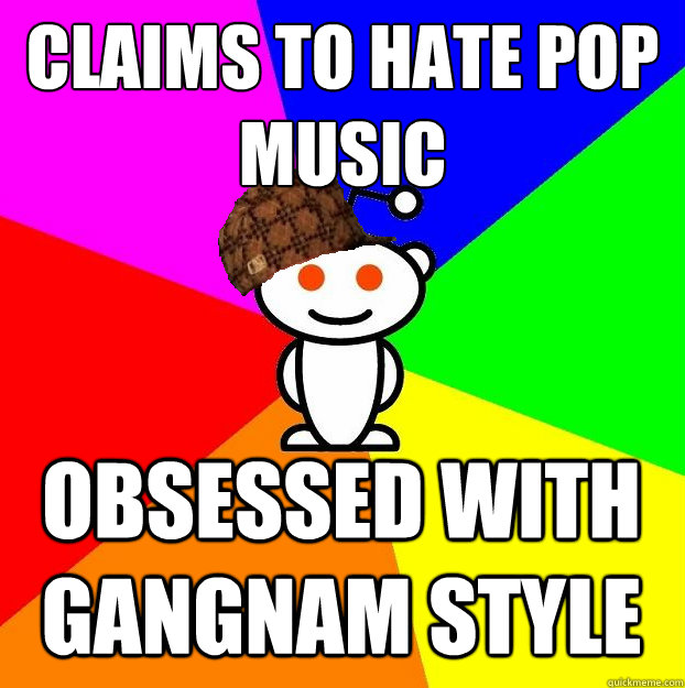 Claims to hate Pop Music obsessed with Gangnam style  Scumbag Redditor