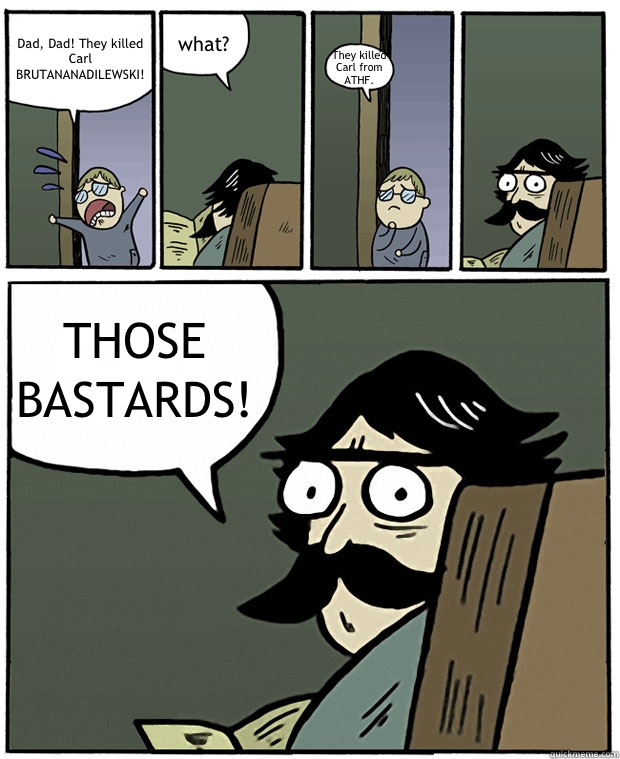 Dad, Dad! They killed Carl BRUTANANADILEWSKI! what? They killed Carl from ATHF. THOSE BASTARDS! - Dad, Dad! They killed Carl BRUTANANADILEWSKI! what? They killed Carl from ATHF. THOSE BASTARDS!  StareDad