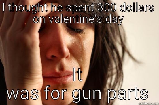 I THOUGHT HE SPENT 300 DOLLARS ON VALENTINE'S DAY IT WAS FOR GUN PARTS First World Problems