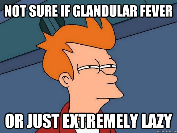 Not sure if glandular fever Or just extremely lazy  Futurama Fry