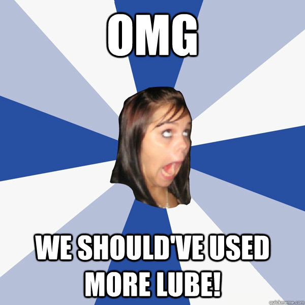 omg we should've used more lube!  Annoying Facebook Girl