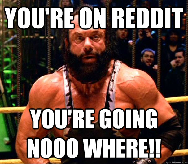 you're on reddit  you're going nooo where!!  Angry Randy Savage