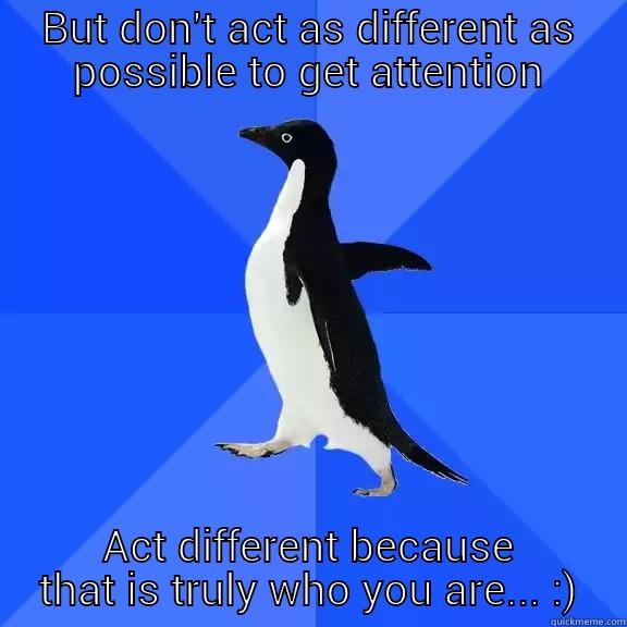BUT DON'T ACT AS DIFFERENT AS POSSIBLE TO GET ATTENTION ACT DIFFERENT BECAUSE THAT IS TRULY WHO YOU ARE... :) Socially Awkward Penguin