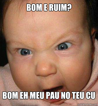 BOM E RUIM? BOM EH MEU PAU NO TEU CU  Angry baby