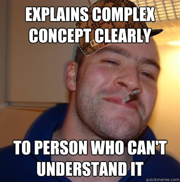 explains complex concept clearly to person who can't understand it  Scumbag Good Guy Greg