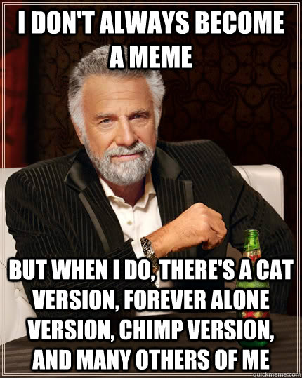 I don't always become a meme but when i do, there's a cat version, forever alone version, chimp version, and many others of me  The Most Interesting Man In The World