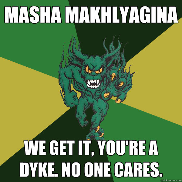 Masha Makhlyagina We get it, you're a dyke. No one cares.  Green Terror