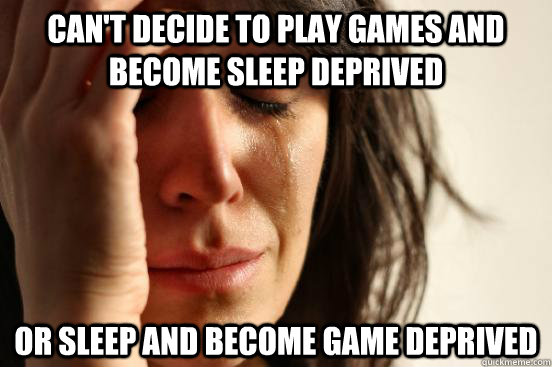 Can't decide to play games and become sleep deprived Or sleep and become game deprived  First World Problems