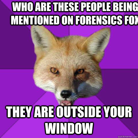 WHO ARE THESE PEOPLE BEING MENTIONED ON FORENSICS FOX THEY ARE OUTSIDE YOUR WINDOW  Forensics Fox