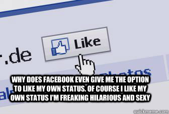 Why does facebook even give me the option to like my own status. Of course I like my own status I'm Freaking hilarious and sexy  liking your own status