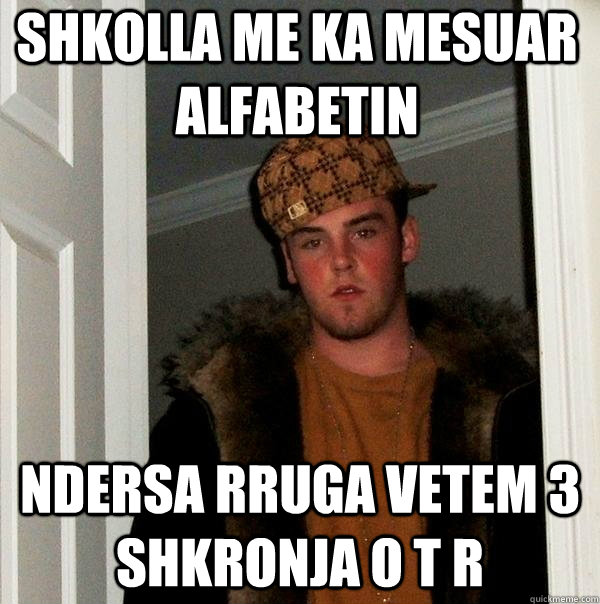 Shkolla me ka mesuar alfabetin Ndersa rruga vetem 3 shkronja O T R  Scumbag Steve