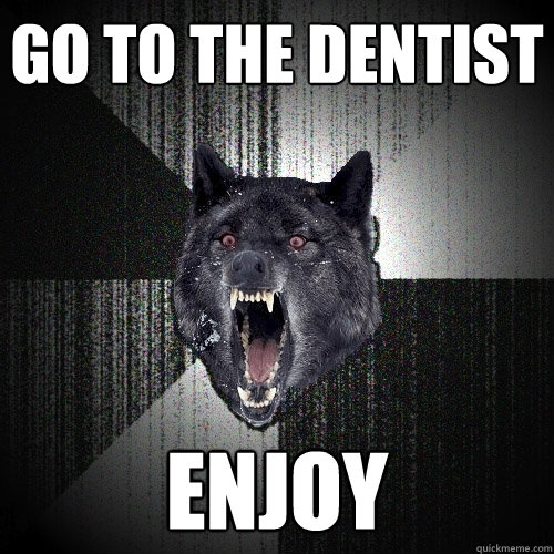 Go to the dentist Enjoy  Insanity Wolf
