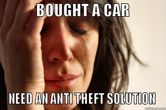             BOUGHT A CAR             NEED AN ANTI THEFT SOLUTION First World Problems
