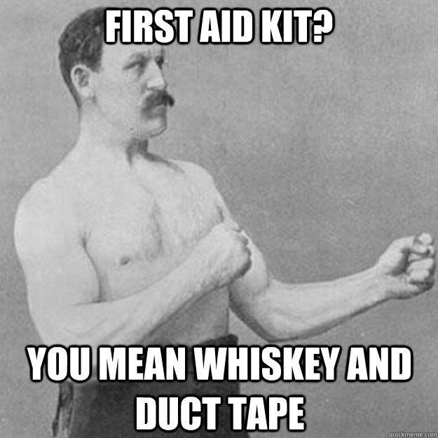 First Aid Kit? You mean whiskey and duct tape  overly manly man