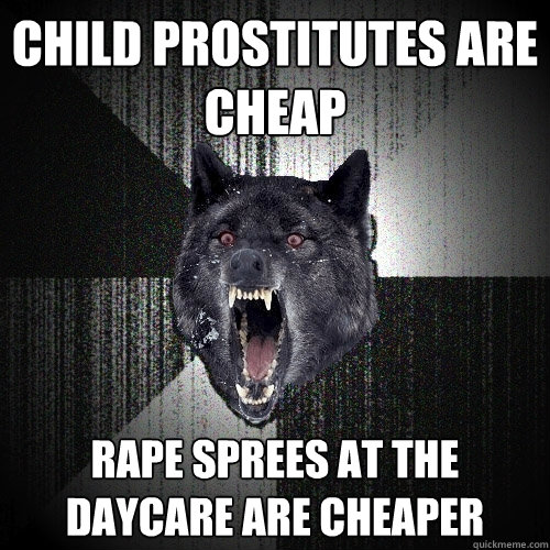 child prostitutes are cheap rape sprees at the daycare are cheaper  Insanity Wolf