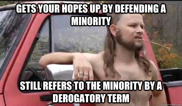 Gets your hopes up by defending a minority still refers to the minority by a derogatory term   Almost Politically Correct Redneck