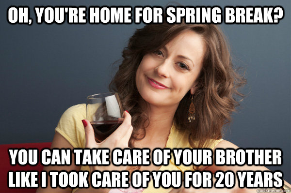 Oh, You're home for spring break? You can take care of your brother like I took care of you for 20 years  Forever Resentful Mother