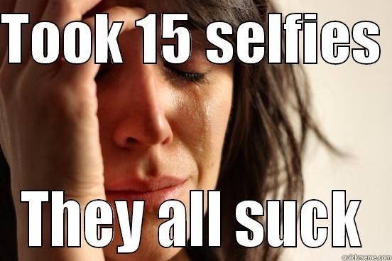 TOOK 15 SELFIES  THEY ALL SUCK First World Problems
