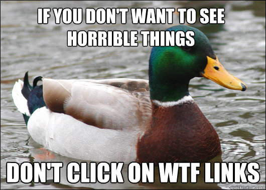 If you don't want to see horrible things Don't click on WTF links  Actual Advice Mallard