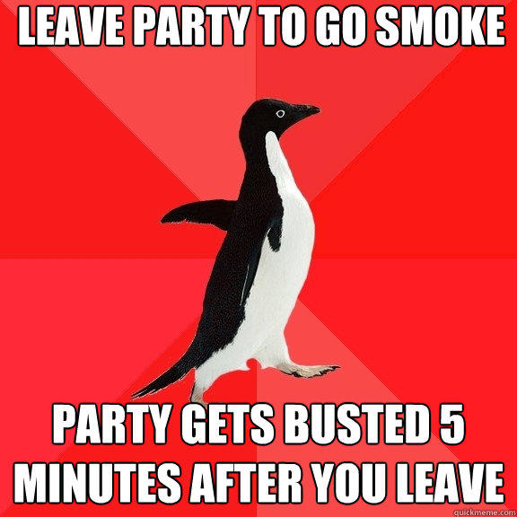 leave party to go smoke party gets busted 5 minutes after you leave - leave party to go smoke party gets busted 5 minutes after you leave  Socially Awesome Penguin