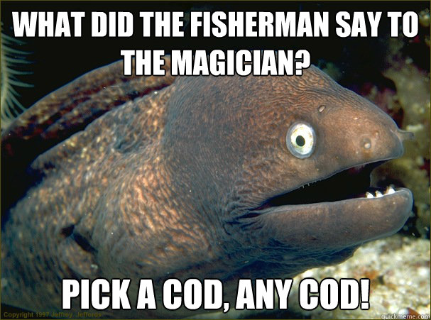 What did the fisherman say to the magician? Pick a cod, any cod!  Bad Joke Eel