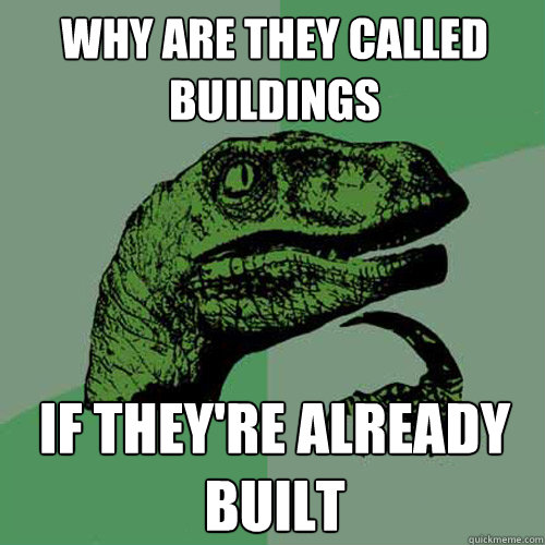 Why are they called buildings if they're already built - Why are they called buildings if they're already built  Philosoraptor