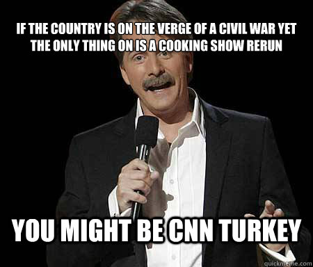 If the country is on the verge of a civil war yet the only thing on is a cooking show rerun you might be CNN Turkey  Foxworthy Redditor