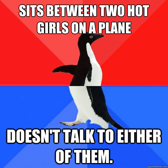 Sits between two hot girls on a plane Doesn't talk to either of them.  Socially Awksome Penguin