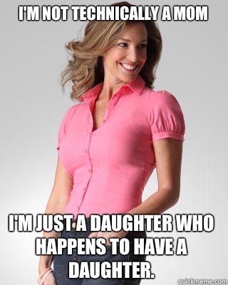 I'm not technically a mom I'm just a daughter who happens to have a daughter.  Oblivious Suburban Mom