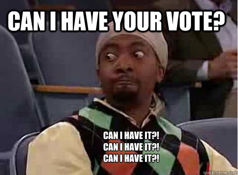 Can I have your vote?  Can I have it?!
Can I have it?!
Can I have it?!  