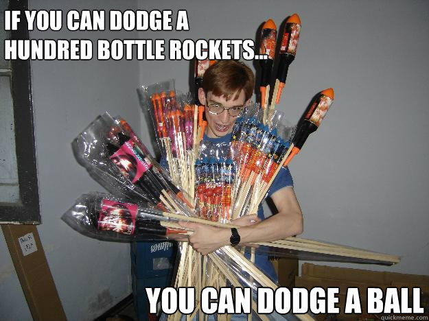 if you can dodge a hundred bottle rockets... you can dodge a ball  
