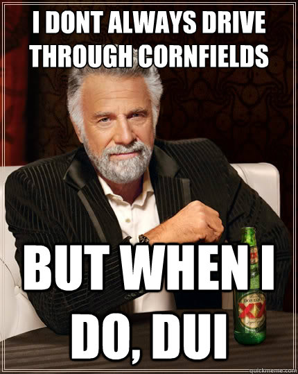 I dont always drive through cornfields But when i do, DUI  The Most Interesting Man In The World