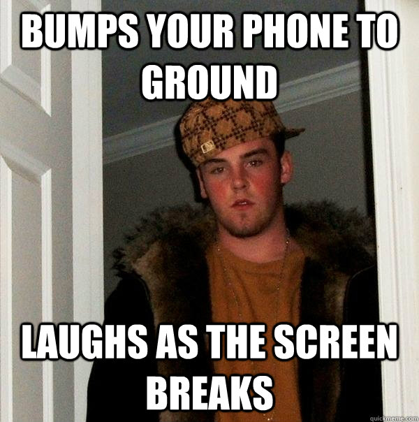 Bumps your phone to ground Laughs as the screen breaks  Scumbag Steve