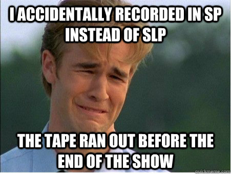 i accidentally recorded in sp instead of slp the tape ran out before the end of the show  1990s Problems