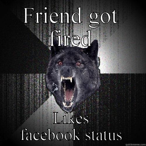 FRIEND GOT FIRED LIKES FACEBOOK STATUS Insanity Wolf
