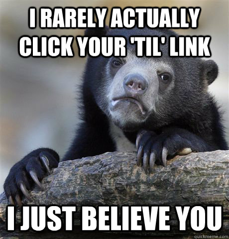 I rarely actually click your 'TIL' link I just believe you  Confession Bear