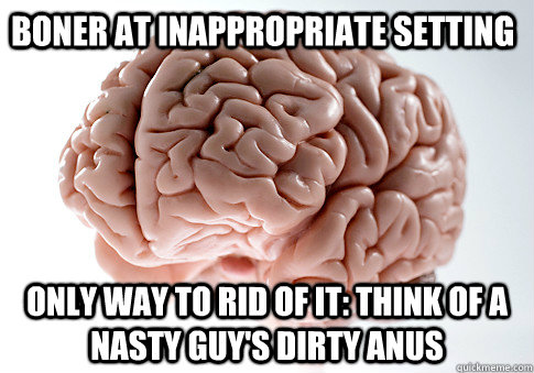 boner at inappropriate setting only way to rid of it: think of a nasty guy's dirty anus  - boner at inappropriate setting only way to rid of it: think of a nasty guy's dirty anus   Scumbag Brain