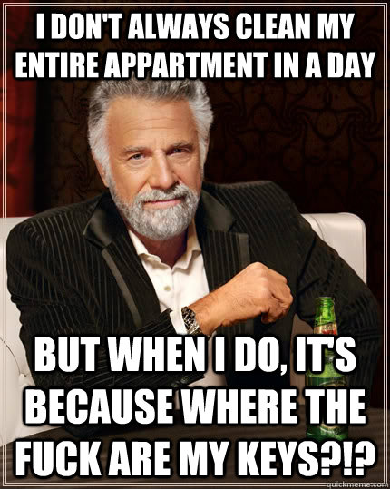 I don't always clean my entire appartment in a day but when I do, it's because WHERE THE FUCK ARE MY KEYS?!?  The Most Interesting Man In The World