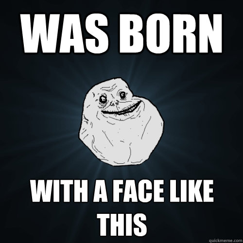 was born with a face like this  Forever Alone