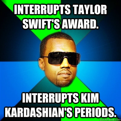 interrupts Taylor Swift's award. interrupts kim kardashian's periods.  Interrupting Kanye