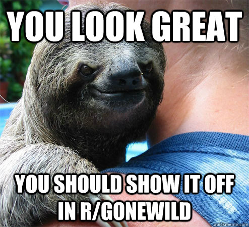 You look GREAT you should show it off in r/GoneWild  Suspiciously Evil Sloth