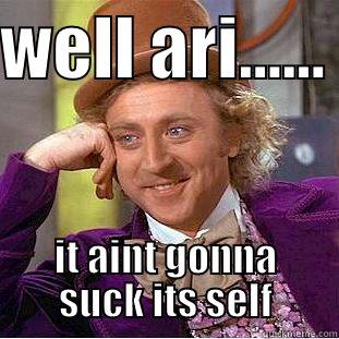 WELL ARI......  IT AINT GONNA SUCK ITS SELF Condescending Wonka