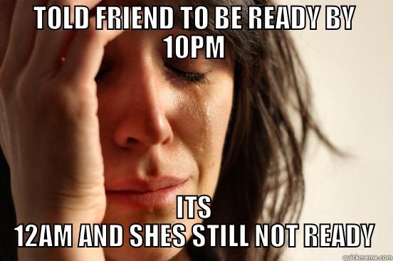 TOLD FRIEND TO BE READY BY 10PM ITS 12AM AND SHES STILL NOT READY First World Problems